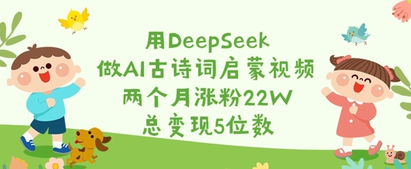 用DeepSeek做AI古诗词启蒙视频，两个月涨粉22W，总变现5位数-创薯资源