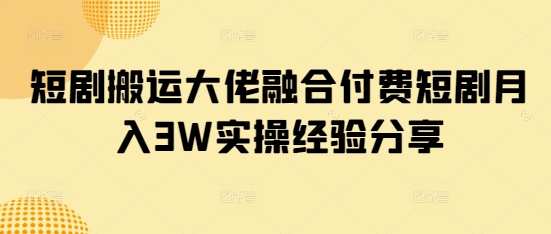 短剧搬运大佬融合付费短剧月入3W实操经验分享-创薯资源