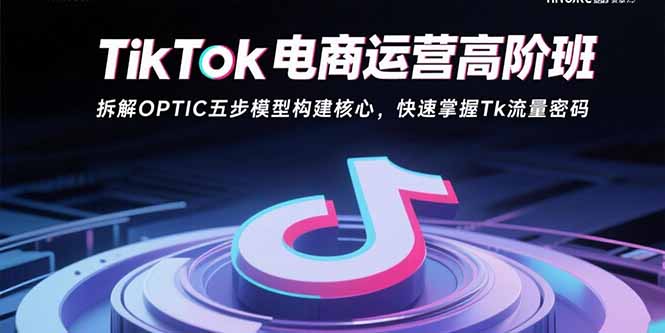 TikTok电商运营高阶班：拆解OPTIC五步模型构建核心，快速掌握Tk流量密码-创薯资源