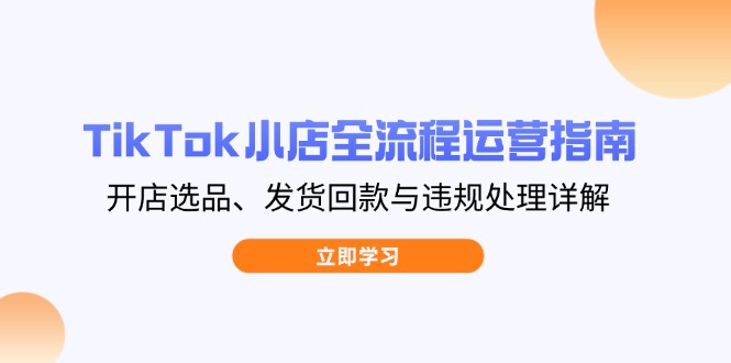 TikTok小店全流程运营指南，开店选品、发货回款与违规处理详解-创薯资源