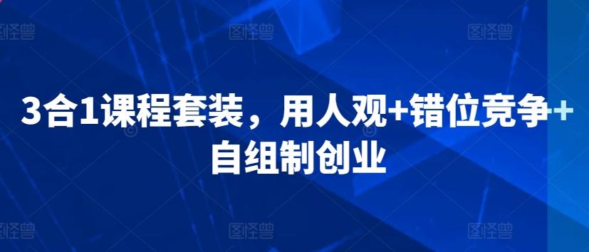 3合1课程套装，​用人观+错位竞争+自组制创业-创薯资源