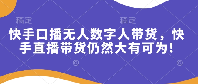 快手口播无人数字人带货，快手直播带货仍然大有可为!-创薯资源