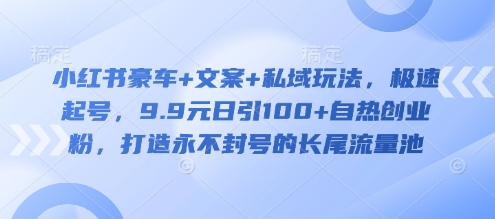 小红书豪车+文案+私域玩法，极速起号，9.9元日引100+自热创业粉，打造永不封号的长尾流量池-创薯资源