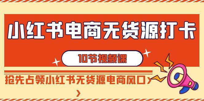 小红书电商-无货源打卡，抢先占领小红书无货源电商风口(10节课)-创薯资源