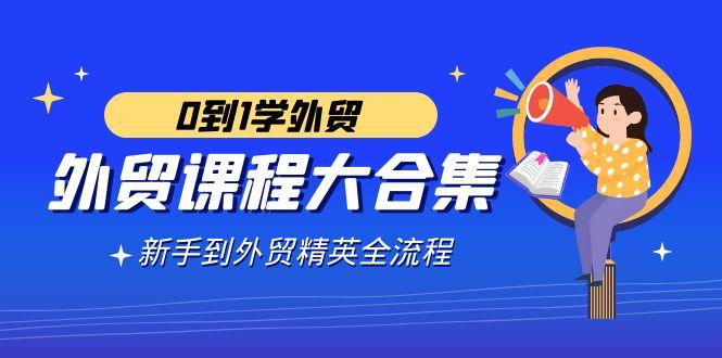 外贸-课程大合集，0到1学外贸，新手到外贸精英全流程(180节课)-创薯资源