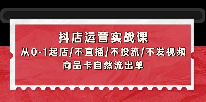 (9705期)抖店运营实战课：从0-1起店/不直播/不投流/不发视频/商品卡自然流出单-创薯资源