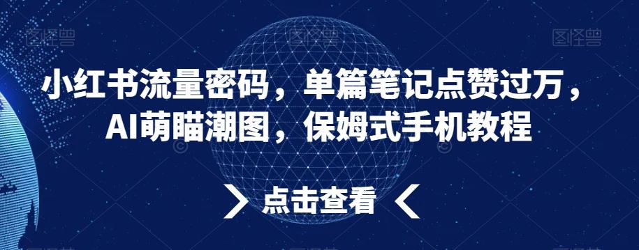 小红书流量密码，单篇笔记点赞过万，AI萌瞄潮图，保姆式手机教程【揭秘】-创薯资源
