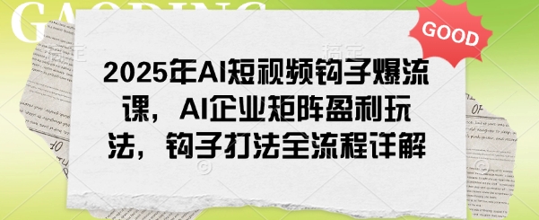 2025年AI短视频钩子爆流课，AI企业矩阵盈利玩法，钩子打法全流程详解-创薯资源