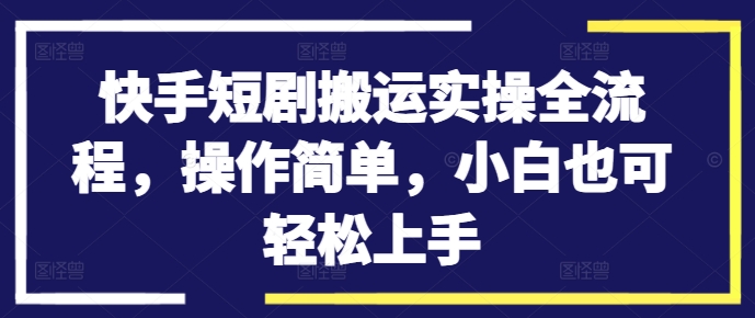 快手短剧搬运实操全流程，操作简单，小白也可轻松上手-创薯资源