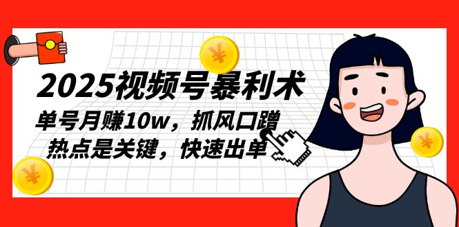 2025视频号暴利术，单号月赚10w，抓风口蹭热点是关键，快速出单-创薯资源