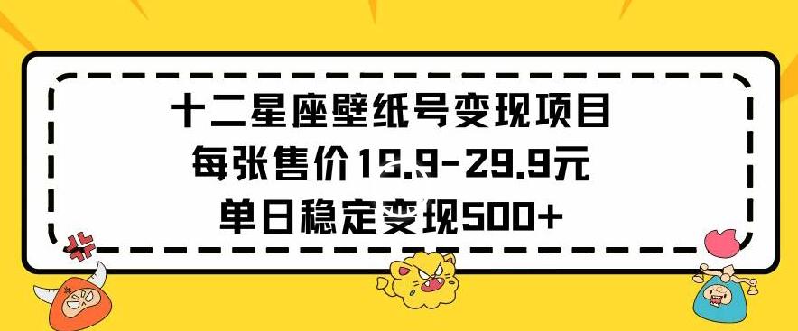十二星座壁纸号变现项目每张售价19元单日稳定变现500+以上【揭秘】-创薯资源