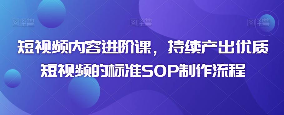 短视频内容进阶课，持续产出优质短视频的标准SOP制作流程-创薯资源