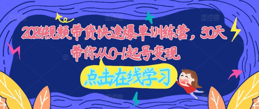 2024视频带货快速爆单训练营，30天带你从0-1起号变现-创薯资源