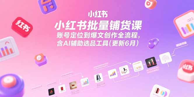 小红书批量铺货课，账号定位到爆文创作全流程，含AI辅助选品工具(更新6月-创薯资源