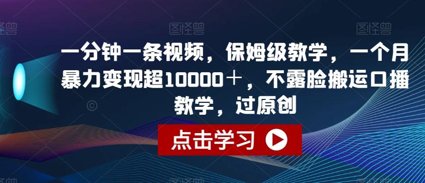 一分钟一条视频，保姆级教学，一个月暴力变现超10000＋，不露脸搬运口播教学，过原创-创薯资源