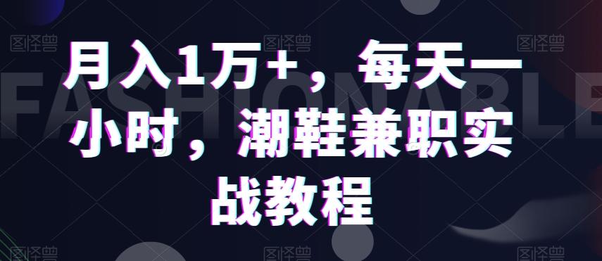 月入1万+，每天一小时，潮鞋兼职实战教程-创薯资源
