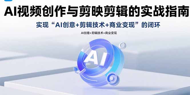 AI视频创作与剪映剪辑的实战指南，实现AI创意+剪辑技术+商业变现的闭环-创薯资源