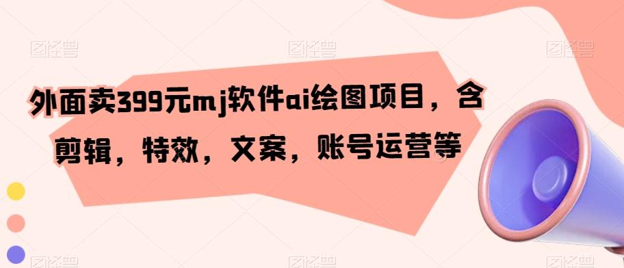 外面卖399元mj软件ai绘图项目，含剪辑，特效，文案，账号运营等-创薯资源