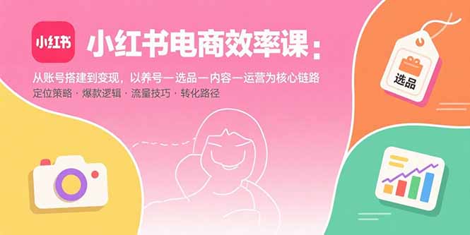 小红书电商效率课：从账号搭建到变现，以养号-选品-内容-运营为核心链路-创薯资源