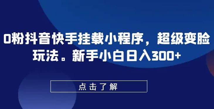 0粉抖音快手挂载小程序，超级变脸玩法，新手小白日入300+【揭秘】-创薯资源