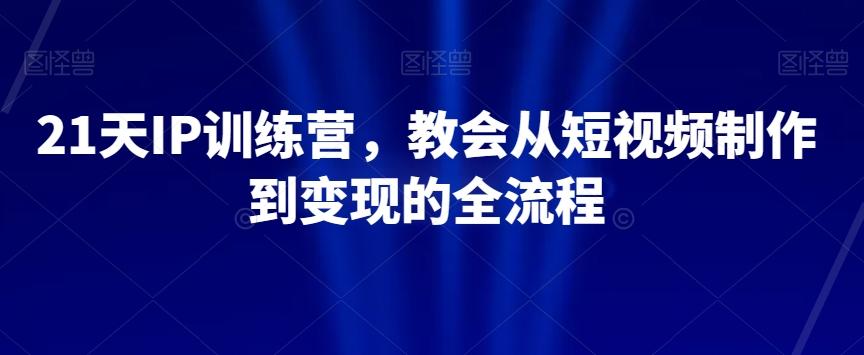 21天IP训练营，教会从短视频制作到变现的全流程-创薯资源
