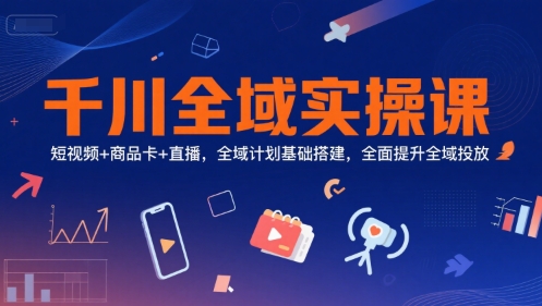 千川全域实操课，短视频+商品卡+直播，全域计划基础搭建，全面提升全域投放-创薯资源