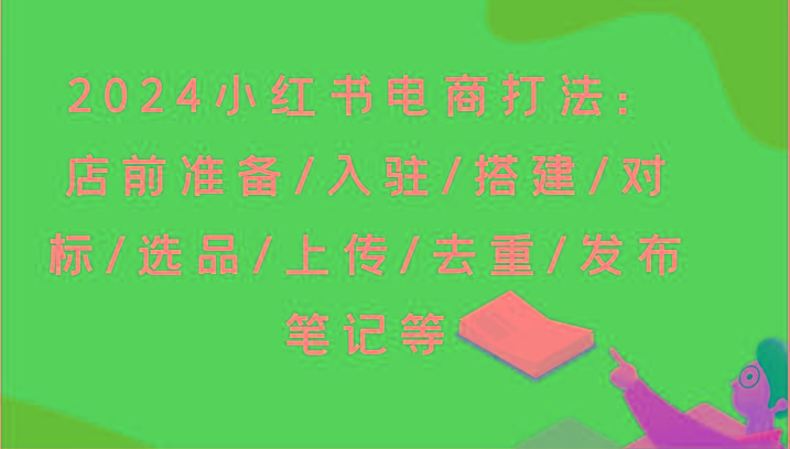 2024小红书电商打法：店前准备/入驻/搭建/对标/选品/上传/去重/发布笔记等-创薯资源