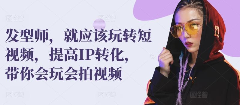 发型师，就应该玩转短视频，提高IP转化，带你会玩会拍视频-创薯资源