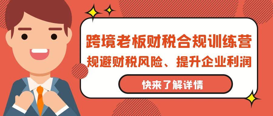 (9838期)跨境老板-财税合规训练营，规避财税风险、提升企业利润-创薯资源