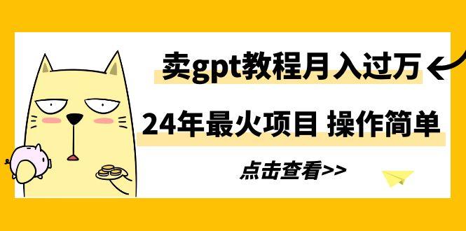 24年最火项目，卖gpt教程月入过万，操作简单-创薯资源