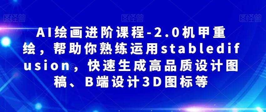 AI绘画进阶课程-2.0机甲重绘，帮助你熟练运用stabledifusion，快速生成高品质设计图稿、B端设计3D图标等-创薯资源