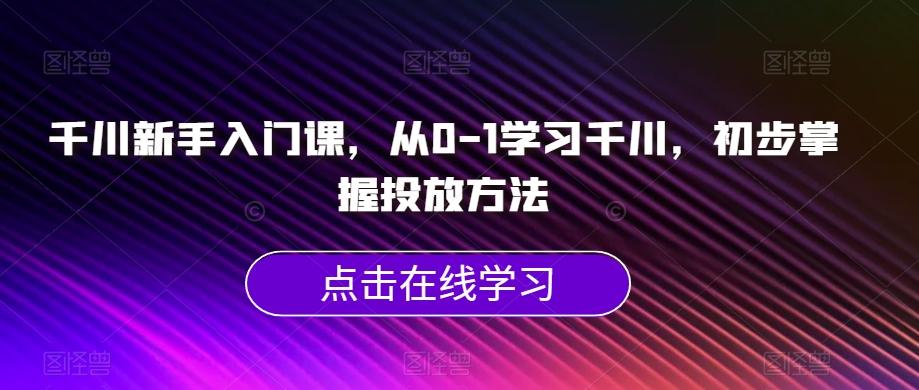 千川新手入门课，从0-1学习千川，初步掌握投放方法-创薯资源
