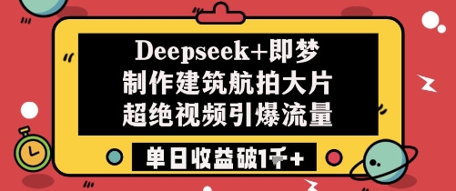 Deepseek+即梦制作建筑航拍大片超绝视频引爆流量单日收益破1k+-创薯资源