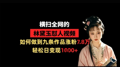 横扫全网的林黛玉怼人视频，如何做到九条作品涨粉7.8万，轻松日变现1k-创薯资源