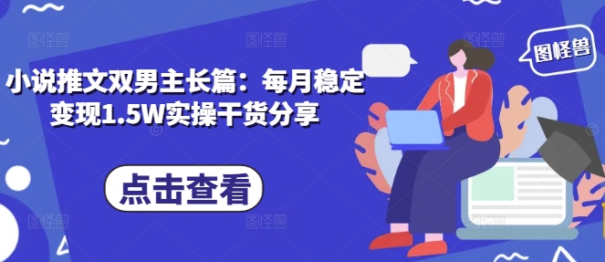小说推文双男主长篇：每月稳定变现1.5W实操干货分享-创薯资源