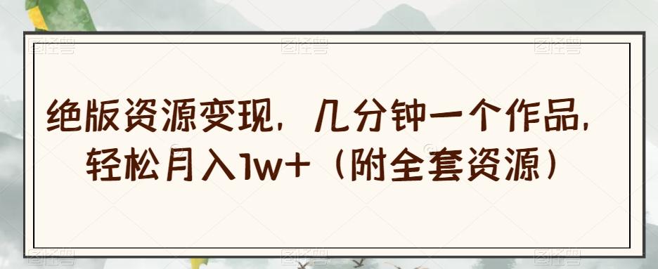 绝版资源变现，几分钟一个作品，轻松月入1w+（附全套资源）【揭秘】-创薯资源
