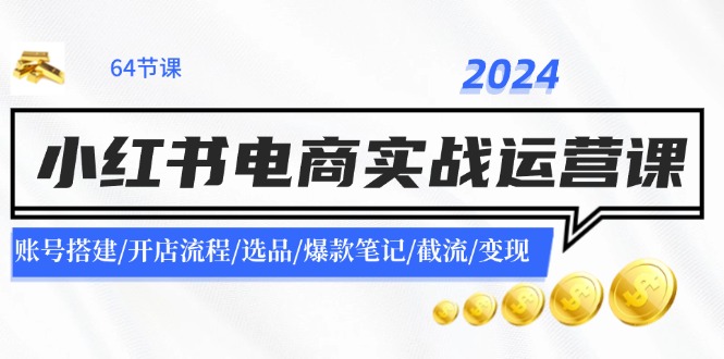 2024小红书电商实战运营课：账号搭建/开店流程/选品/爆款笔记/截流/变现-创薯资源