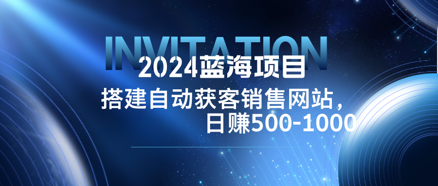 2024蓝海项目，搭建销售网站，自动获客，日赚500-1000-创薯资源