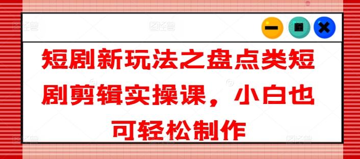 短剧新玩法之盘点类短剧剪辑实操课，小白也可轻松制作-创薯资源