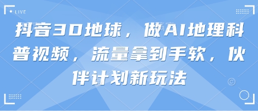抖音3D地球，做AI地理科普视频，流量拿到手软，伙伴计划新玩法-创薯资源