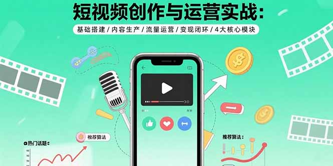 短视频创作与运营实战：基础搭建/内容生产/流量运营/变现闭环/4大核心模块-创薯资源
