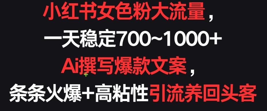 小红书女色粉大流量，一天稳定700~1000+  Ai撰写爆款文案，条条火爆+高粘性引流养回头客【揭秘】-创薯资源
