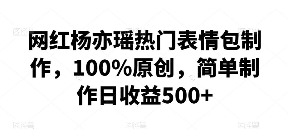 网红杨亦瑶热门表情包制作，100%原创，简单制作日收益500+【揭秘】-创薯资源