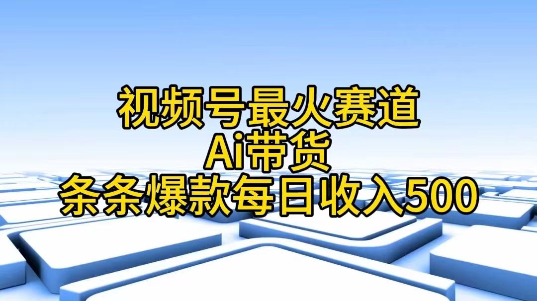 视频号最火赛道——Ai带货条条爆款每日收入500-创薯资源