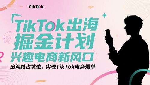 TikTok出海掘金计划，兴趣电商新风口，出海抢占坑位，实现TikTok电商爆单-创薯资源