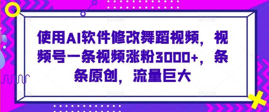 使用AI软件修改舞蹈视频，视频号一条视频涨粉3000+，条条原创，流量巨大【揭秘】-创薯资源