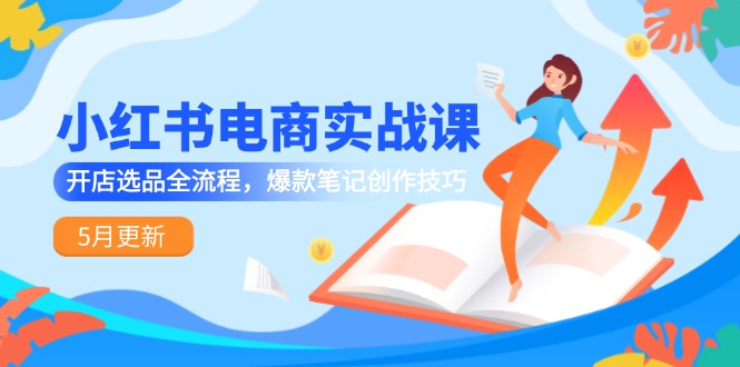 小红书电商实战课-5月更新，开店选品全流程，爆款笔记创作技巧-创薯资源