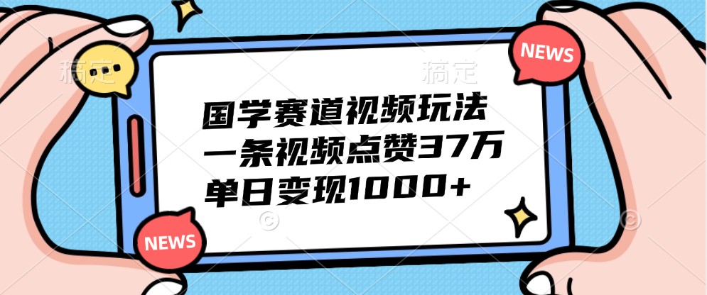 国学赛道视频玩法，一条视频点赞37万，单日变现1000+-创薯资源