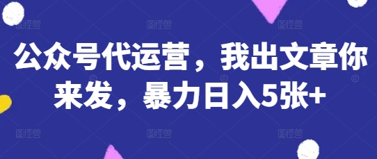公众号代运营，我出文章你来发，暴力日入5张+【揭秘】-创薯资源