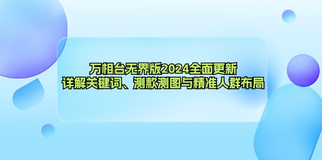 万相台无界版2024全面更新，详解关键词、测款测图与精准人群布局-创薯资源